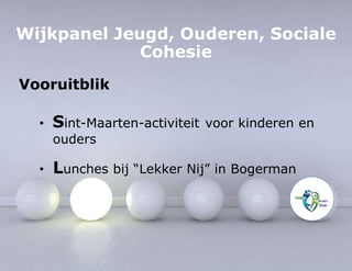 Wijkpanel Jeugd, Ouderen, Sociale 
Cohesie 
Vooruitblik 
• Sint-Maarten-activiteit voor kinderen en 
ouders 
• Lunches bij “Lekker Nij” in Bogerman 
 