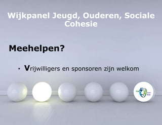 Wijkpanel Jeugd, Ouderen, Sociale 
Cohesie 
Meehelpen? 
• Vrijwilligers en sponsoren zijn welkom 
 