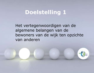 Doelstelling 1 
Het vertegenwoordigen van de 
algemene belangen van de 
bewoners van de wijk ten opzichte 
van anderen 
 