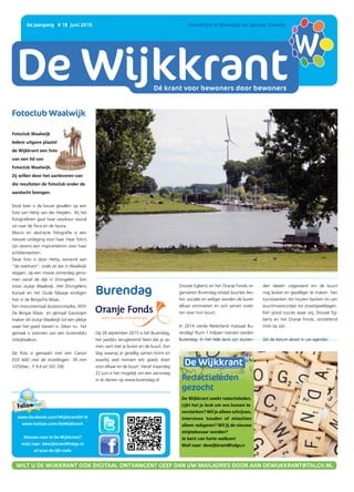 DE WIJKKRANT
Dé krant voor bewoners door bewoners
6e jaargang | # 18| juni 2015 	 Verschijnt in Waalwijk en Sprang-Capelle
www.facebook.com/Wijkkrant0416
www.twitter.com/DeWijkkrant
Nieuws voor in De Wijkkrant?
mail naar: dewijkkrant@talgv.nl
of scan de QR-code
WILT U DE WIJKKRANT OOK DIGITAAL ONTVANGEN? GEEF DAN UW MAILADRES DOOR AAN DEWIJKKRANT@TALGV.NL
Fotoclub Waalwijk
Fotoclub Waalwijk
Iedere uitgave plaatst
de Wijkkrant een foto
van een lid van
Fotoclub Waalwijk.
Zij willen door het aanleveren van
die resultaten de fotoclub onder de
aandacht brengen.
Deze keer is de keuze gevallen op een
foto van Hetty van der Heijden. Bij het
fotograferen gaat haar voorkeur vooral
uit naar de flora en de fauna.
Macro en abstracte fotografie is een
nieuwe uitdaging voor haar. Haar foto’s
zijn tevens een inspiratiebron voor haar
schilderwerken.
Deze foto is door Hetty, wonend aan
“de overkant”, zoals ze dat in Waalwijk
zeggen, op een mooie zomerdag geno-
men vanaf de dijk in Drongelen. Een
mooi stukje Waalwijk. Het Drongelens
Kanaal en het Oude Maasje eindigen
hier in de Bergsche Maas.
Een monumentaal sluizencomplex, WSV
De Bergse Maas en gemaal Gansoijen
maken dit stukje Waalwijk tot een plekje
waar het goed toeven is. Zeker nu het
gemaal is voorzien van een buitendijks
Uitkijkbalkon.
De foto is gemaakt met een Canon
EOS 60D met de instellingen: 78 mm
1/250sec ; F 9.0 en ISO 100.
Redactieleden
gezocht
De Wijkkrant zoekt redactieleden.
Lijkt het je leuk om ons komen te
versterken? Wil je alleen schrijven,
interviews houden of misschien
alleen redigeren? Wil jij de nieuwe
striptekenaar worden?
Je bent van harte welkom!
Mail naar: dewijkkrant@talgv.n
Dé krant voor bewoners door bewoners
Op 26 september 2015 is het Burendag,
het jaarlijks terugkerend feest dat je sa-
men viert met je buren en de buurt. Een
dag waarop je gezellig samen komt en
waarbij veel mensen iets goeds doen
voor elkaar en de buurt. Vanaf maandag
22 juni is het mogelijk om een aanvraag
in te dienen op www.burendag.nl.
Burendag
Douwe Egberts en het Oranje Fonds or-
ganiseren Burendag omdat buurten leu-
ker, socialer en veiliger worden als buren
elkaar ontmoeten en zich samen inzet-
ten voor hun buurt.
In 2014 vierde Nederland massaal Bu-
rendag! Ruim 1 miljoen mensen vierden
Burendag. In het hele land zijn duizen-
den ideeën uitgevoerd om de buurt
nog leuker en gezelliger te maken. Van
kunstwerken tot houten banken en van
buurtmoestuintjes tot straatspeeldagen.
Een groot succes waar wij, Douwe Eg-
berts en het Oranje Fonds, ontzettend
trots op zijn.
Zet de datum alvast in uw agenda!
 
