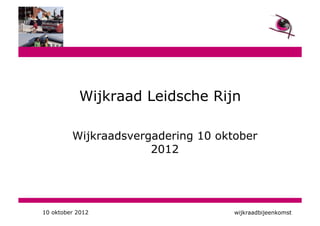Wijkraad Leidsche Rijn

         Wijkraadsvergadering 10 oktober
                      2012




10 oktober 2012                     wijkraadbijeenkomst
 