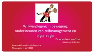 Wijkverpleging in beweging:
ondersteunen van zelfmanagement en
eigen regie
Congres Wijkverpleging in Beweging
Nieuwegein, 11 april 2018
Dr. AnneLoes van Staa
Hogeschool Rotterdam
 