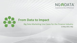 From	
  Data	
  to	
  Impact	
  
Big	
  Data	
  Marke,ng	
  Use	
  Cases	
  for	
  the	
  Finance	
  Industry	
  
12	
  May	
  2015,	
  Wijs	
  
 