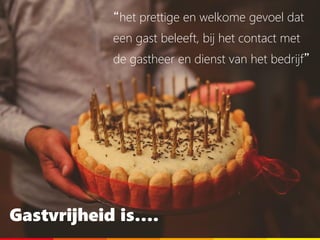 Gastvrijheid is….
“het prettige en welkome gevoel dat
een gast beleeft, bij het contact met
de gastheer en dienst van het bedrijf”
 