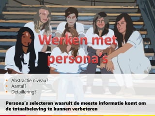  Abstractie niveau?
 Aantal?
 Detaillering?
Persona’s selecteren waaruit de meeste informatie komt om
de totaalbeleving te kunnen verbeteren
 