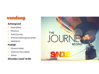 vandaag
Achtergrond
 Gastvrijheid
 Persona’s
 Guest journey
 Kritische belevingsmomenten
 Verbeteren
Praktijk
 Persona maken
 Guest journey analyse
 Advies
Afronden (rond 16:30)
 