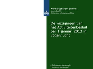 Kenniscentrum Infomil




De wijzigingen van
het Activiteitenbesluit
per 1 januari 2013 in
vogelvlucht
 