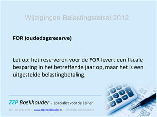 FOR (oudedagsreserve) Let op: het reserveren voor de FOR levert een fiscale besparing in het betreffende jaar op, maar het is een uitgestelde belastingbetaling.  Wijzigingen Belastingstelsel 2012 