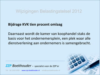 Bijdrage KVK tien procent omlaag  Daarnaast wordt de kamer van koophandel staks de basis voor het ondernemersplein, een plek waar alle dienstverlening aan ondernemers is samengebracht.  Wijzigingen Belastingstelsel 2012 