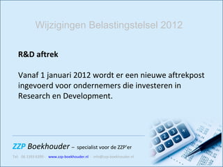 R&D aftrek Vanaf 1 januari 2012 wordt er een nieuwe aftrekpost ingevoerd voor ondernemers die investeren in Research en Development.    Wijzigingen Belastingstelsel 2012 