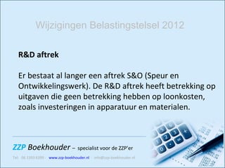 R&D aftrek Er bestaat al langer een aftrek S&O (Speur en Ontwikkelingswerk). De R&D aftrek heeft betrekking op uitgaven die geen betrekking hebben op loonkosten, zoals investeringen in apparatuur en materialen.    Wijzigingen Belastingstelsel 2012 