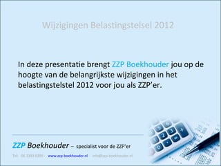 In deze presentatie brengt  ZZP Boekhouder  jou op de hoogte van de be langrijkste wijzigingen in het belastingstelstel 2012 voor jou als ZZP’er .  Wijzigingen Belastingstelsel 2012 