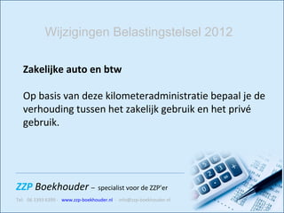 Zakelijke auto en btw Op basis van deze kilometeradministratie bepaal je de verhouding tussen het zakelijk gebruik en het privé gebruik.   Wijzigingen Belastingstelsel 2012 