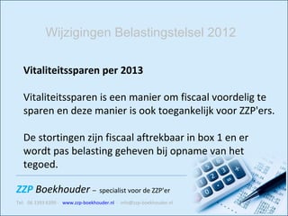 Vitaliteitssparen per 2013 Vitaliteitssparen is een manier om fiscaal voordelig te sparen en deze manier is ook toegankelijk voor ZZP'ers.  De stortingen zijn fiscaal aftrekbaar in box 1 en er wordt pas belasting geheven bij opname van het tegoed.  Wijzigingen Belastingstelsel 2012 