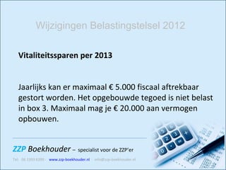 Vitaliteitssparen per 2013 Jaarlijks kan er maximaal € 5.000 fiscaal aftrekbaar gestort worden. Het opgebouwde tegoed is niet belast in box 3. Maximaal mag je € 20.000 aan vermogen opbouwen. Wijzigingen Belastingstelsel 2012 