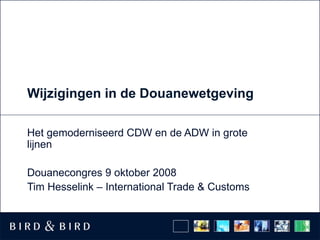 Wijzigingen in de Douanewetgeving Het gemoderniseerd CDW en de ADW in grote lijnen Douanecongres 9 oktober 2008 Tim Hesselink – International Trade & Customs 