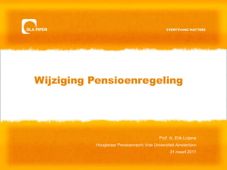 Wijziging Pensioenregeling Prof. dr. Erik Lutjens Hoogleraar Pensioenrecht Vrije Universiteit Amsterdam 31 maart 2011 