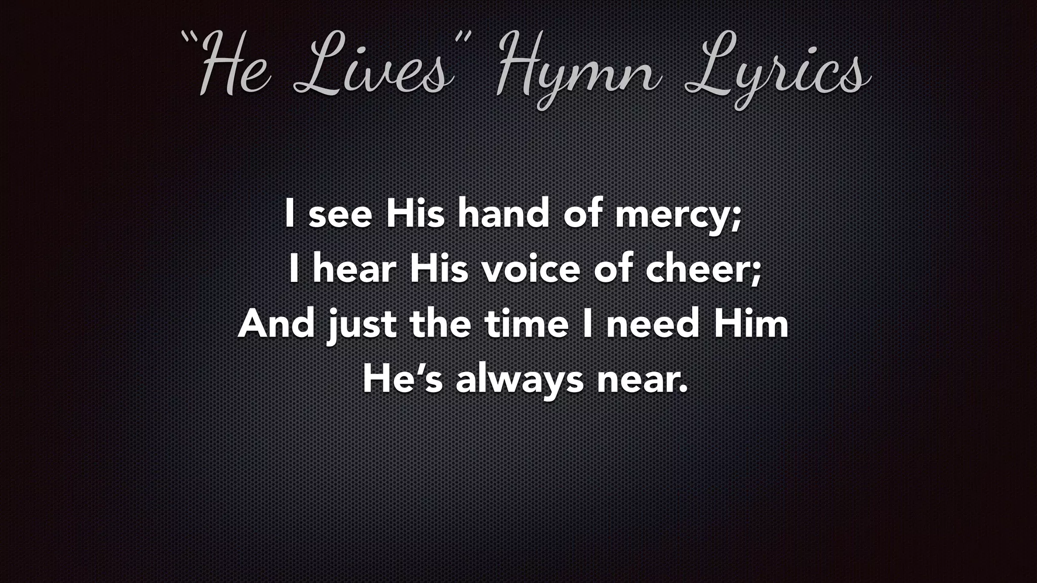 I see His hand of mercy;
  I hear His voice of cheer;
And just the time I need Him
  He’s always near.
“He Lives” Hymn Lyrics
 