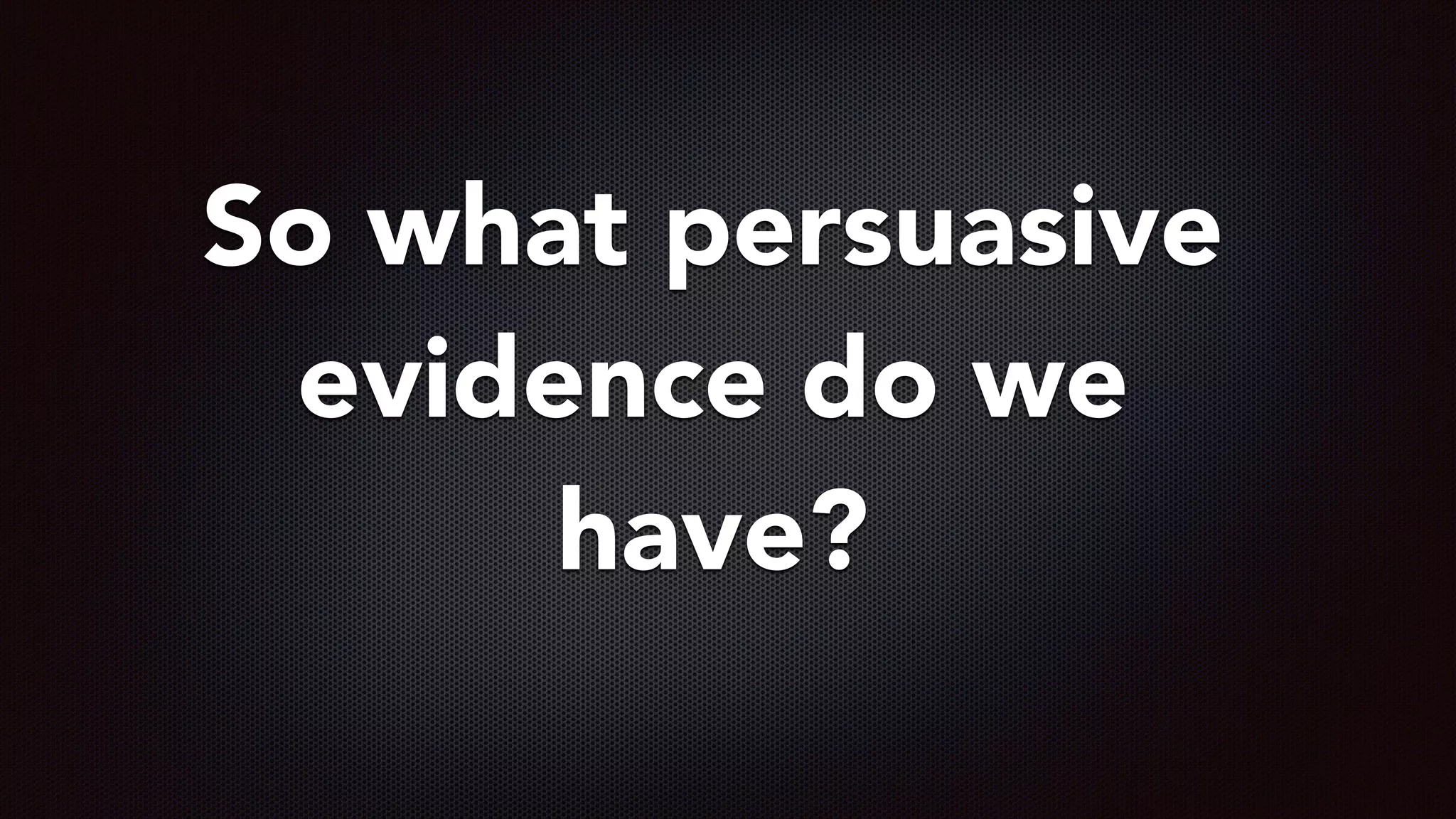 So what persuasive
evidence do we
have?
 