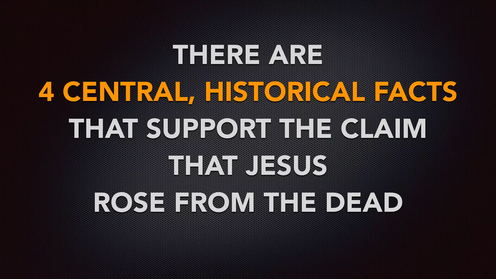 THERE ARE  
4 CENTRAL, HISTORICAL FACTS
THAT SUPPORT THE CLAIM
THAT JESUS  
ROSE FROM THE DEAD
 