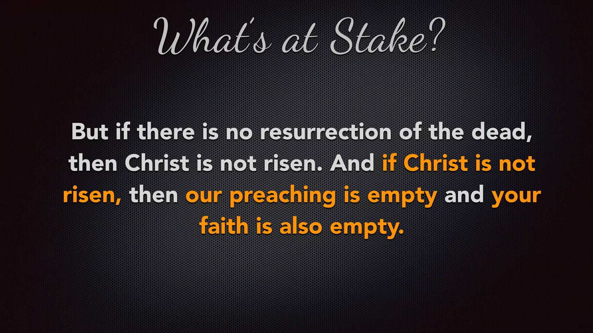 But if there is no resurrection of the dead,
then Christ is not risen. And if Christ is not
risen, then our preaching is empty and your
faith is also empty.
What’s at Stake?
 