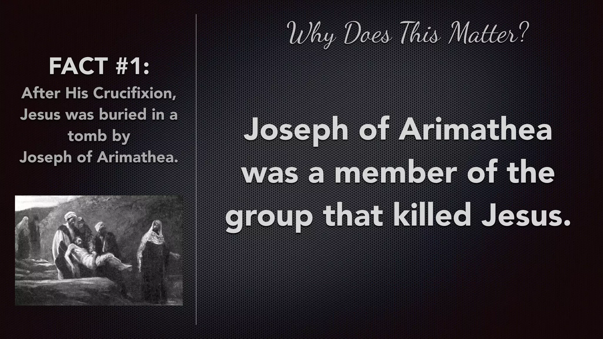 FACT #1:
After His Cruciﬁxion,
Jesus was buried in a
tomb by  
Joseph of Arimathea.
Why Does This Matter?
Joseph of Arimathea
was a member of the
group that killed Jesus.
 