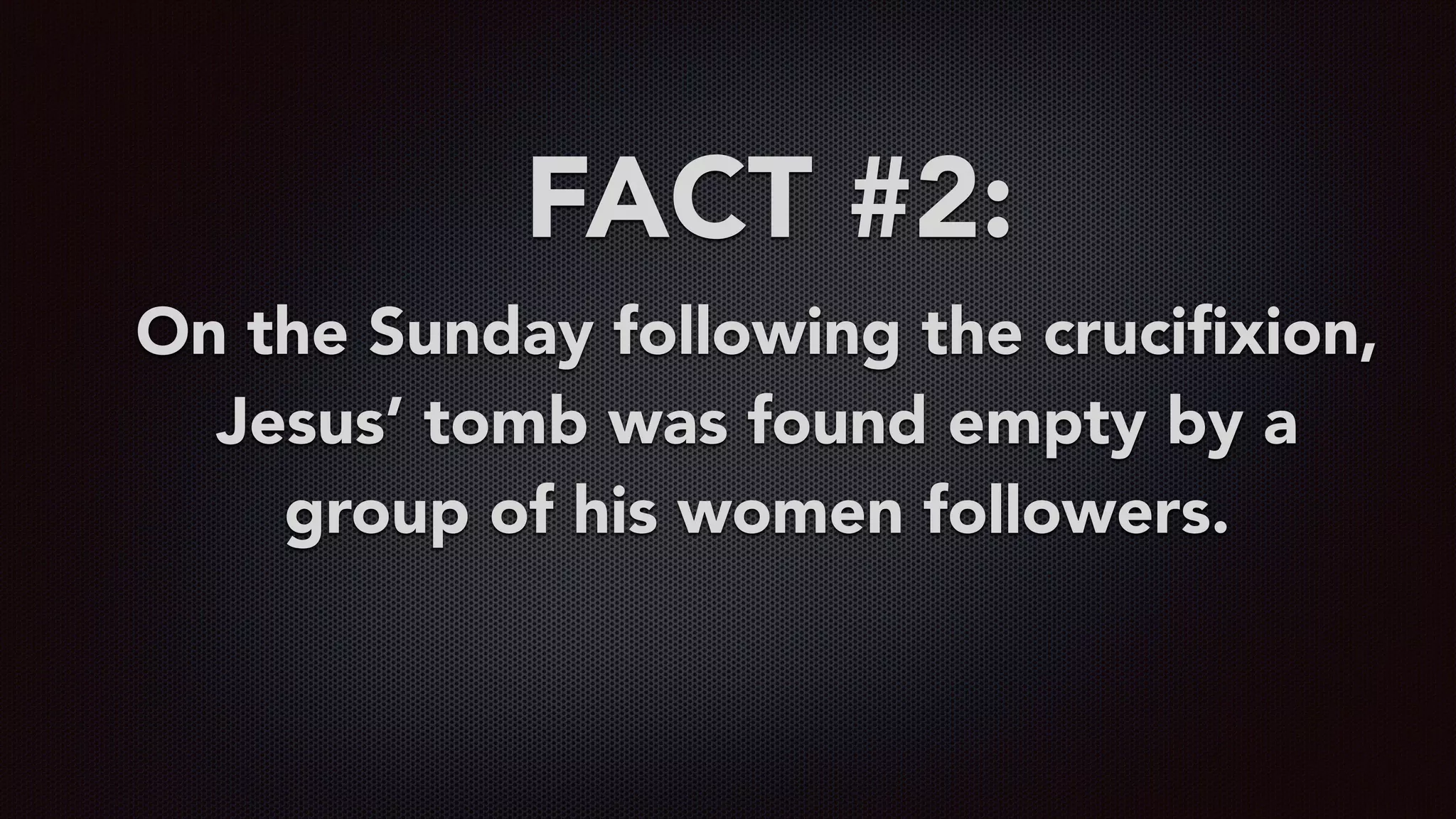 FACT #2:
On the Sunday following the cruciﬁxion,
Jesus’ tomb was found empty by a
group of his women followers.
 