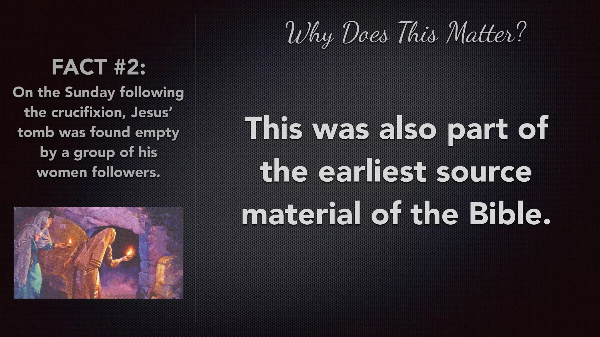 FACT #2:
On the Sunday following
the cruciﬁxion, Jesus’
tomb was found empty
by a group of his
women followers.
This was also part of
the earliest source
material of the Bible.
Why Does This Matter?
 