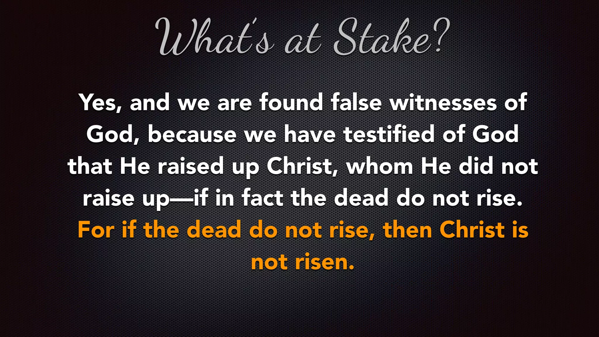Yes, and we are found false witnesses of
God, because we have testiﬁed of God
that He raised up Christ, whom He did not
raise up—if in fact the dead do not rise.
For if the dead do not rise, then Christ is
not risen.
What’s at Stake?
 