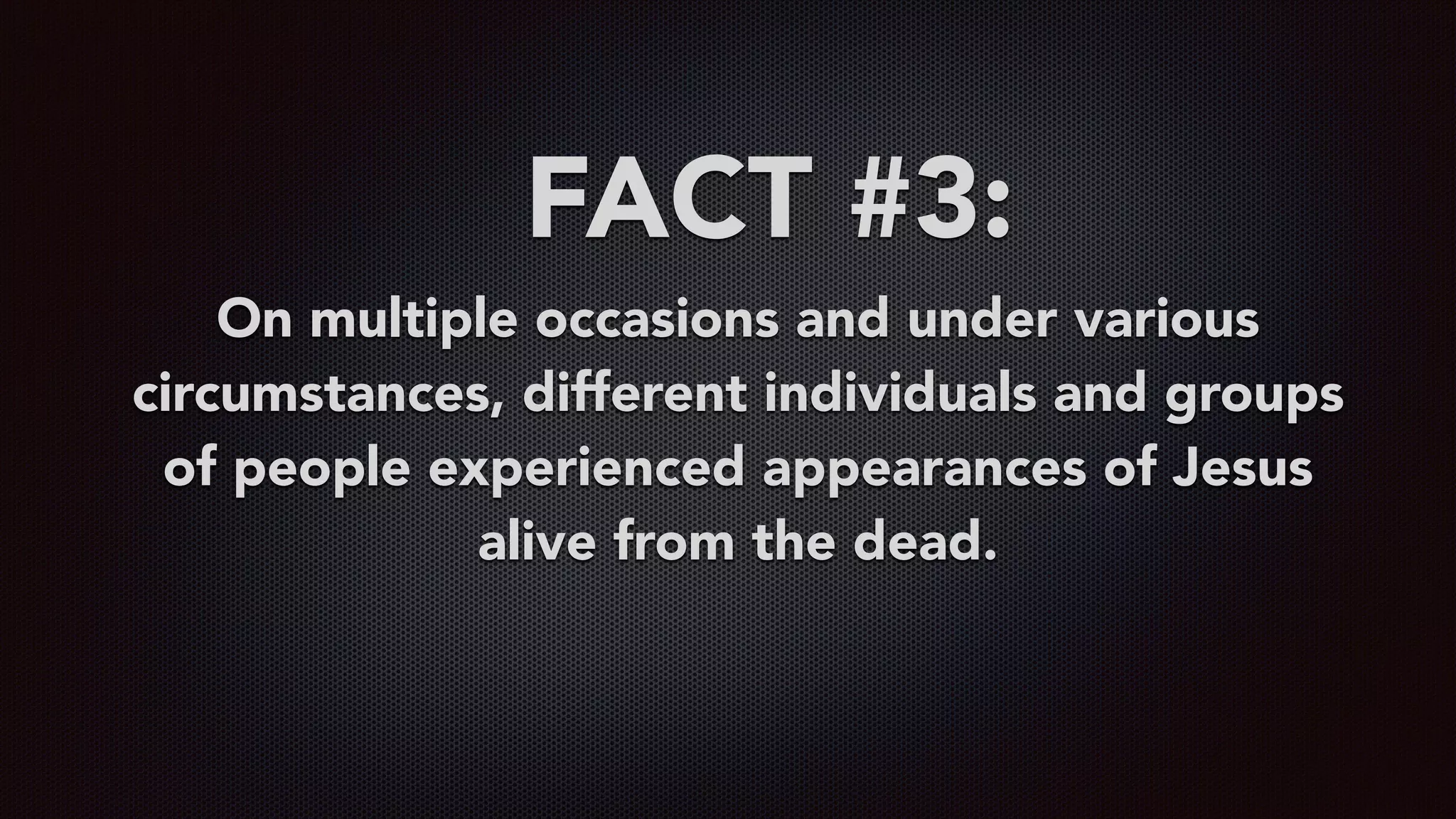 FACT #3:
On multiple occasions and under various
circumstances, different individuals and groups
of people experienced appearances of Jesus
alive from the dead.
 