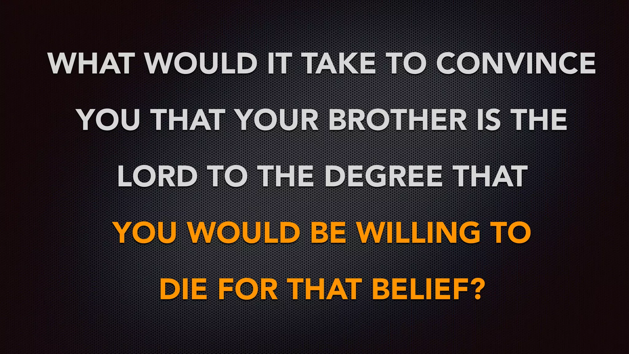 WHAT WOULD IT TAKE TO CONVINCE
YOU THAT YOUR BROTHER IS THE
LORD TO THE DEGREE THAT  
YOU WOULD BE WILLING TO  
DIE FOR THAT BELIEF?
 