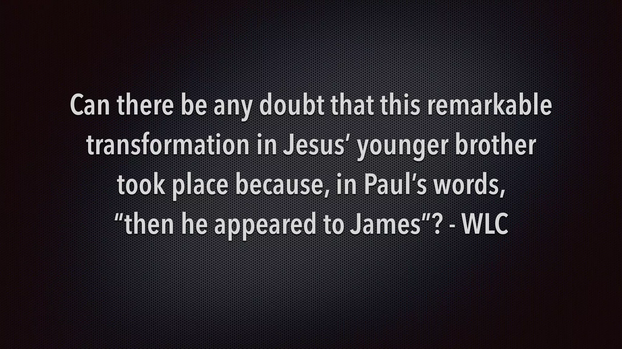 Can there be any doubt that this remarkable
transformation in Jesus’ younger brother  
took place because, in Paul’s words,  
“then he appeared to James”? - WLC
 