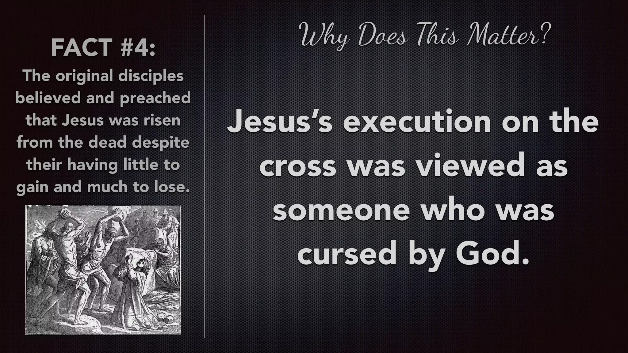 FACT #4:
The original disciples
believed and preached
that Jesus was risen
from the dead despite
their having little to
gain and much to lose.
Why Does This Matter?
Jesus’s execution on the
cross was viewed as
someone who was
cursed by God.
 