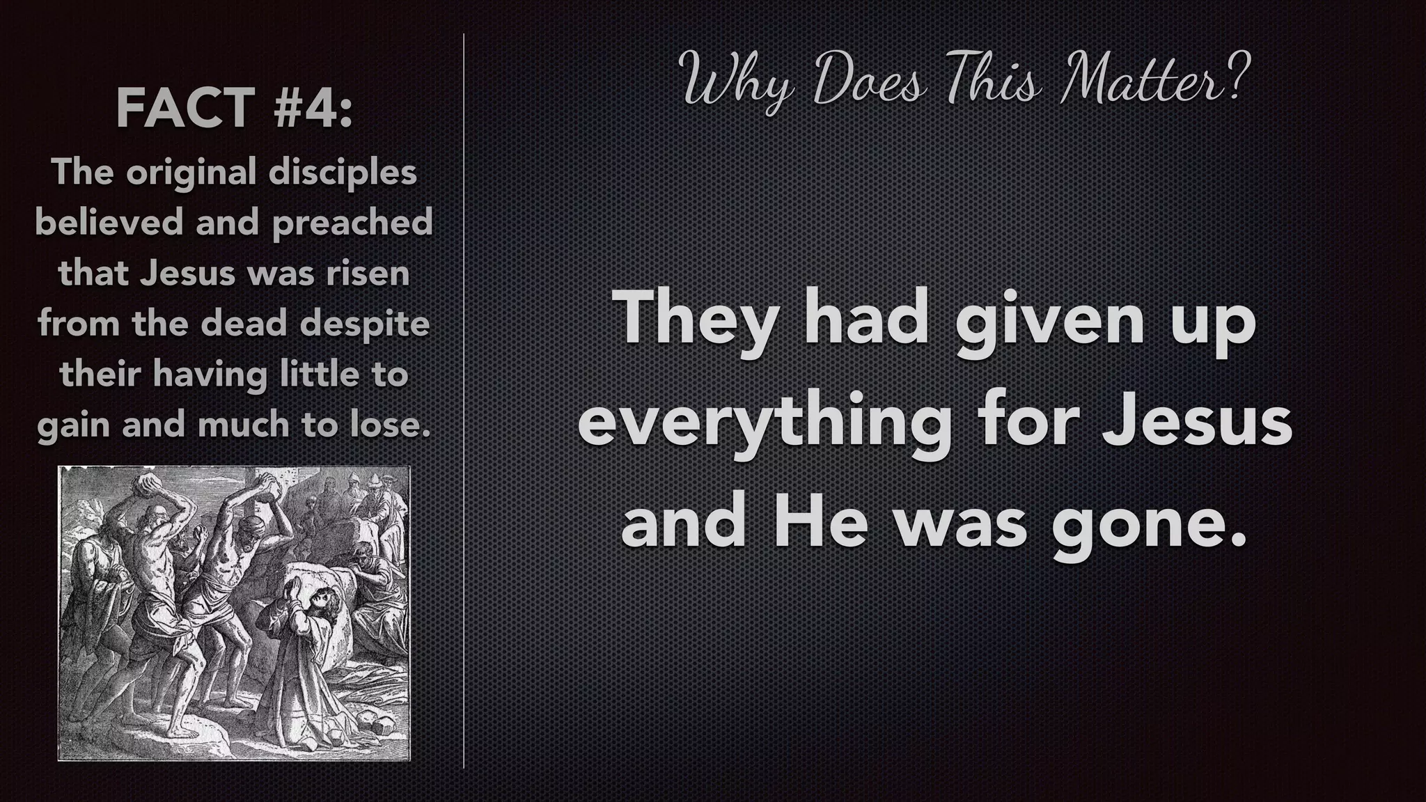 FACT #4:
The original disciples
believed and preached
that Jesus was risen
from the dead despite
their having little to
gain and much to lose.
Why Does This Matter?
They had given up
everything for Jesus
and He was gone.
 