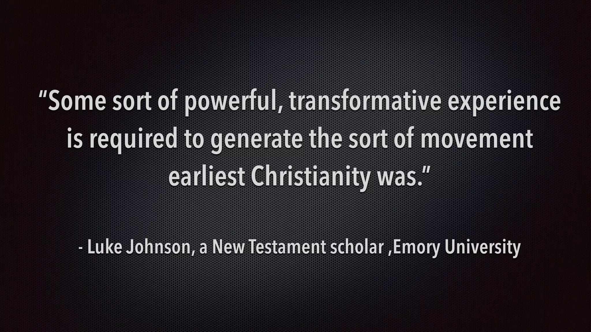 “Some sort of powerful, transformative experience
is required to generate the sort of movement
earliest Christianity was.”
- Luke Johnson, a New Testament scholar ,Emory University
 