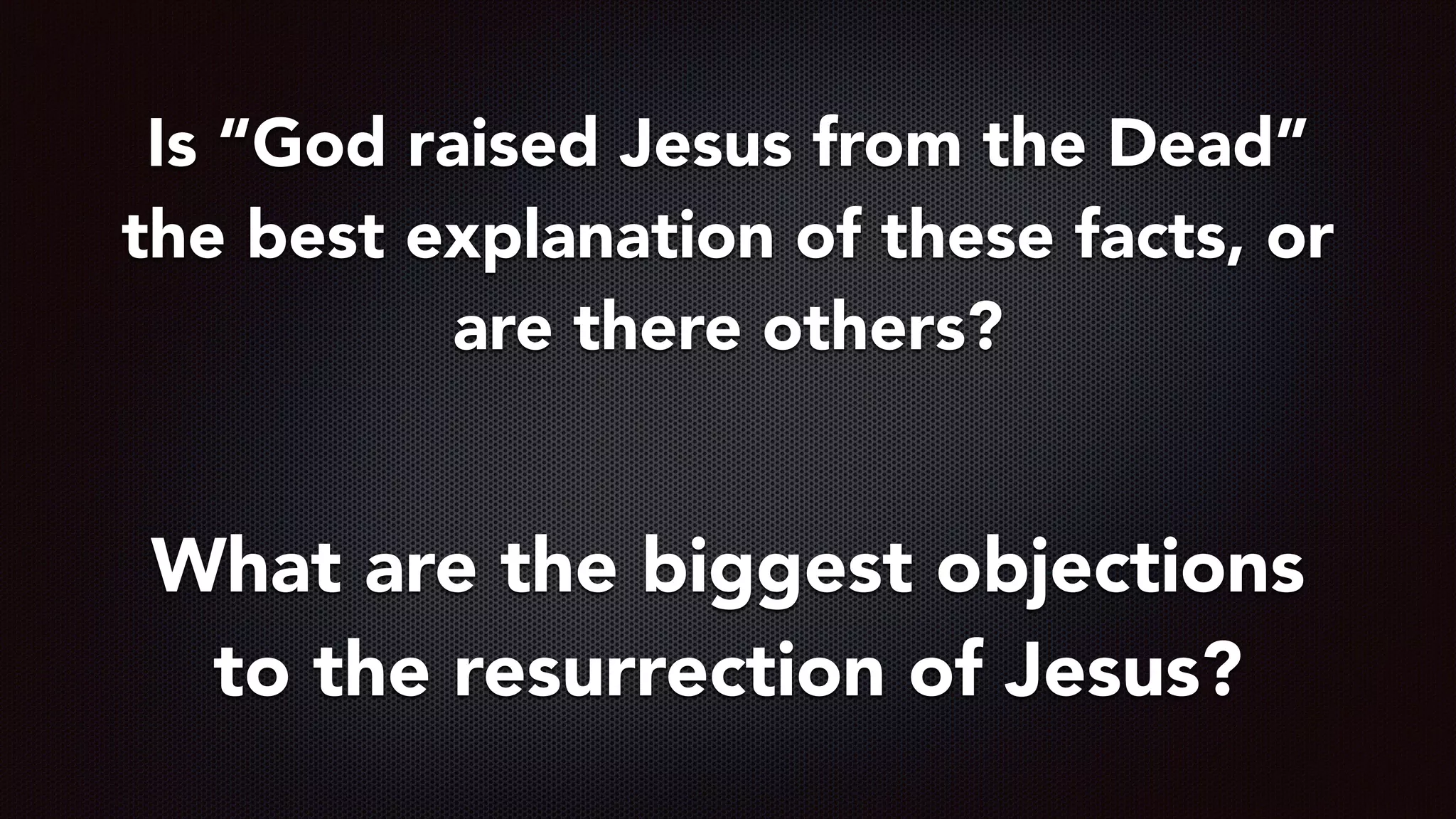 Is “God raised Jesus from the Dead”
the best explanation of these facts, or
are there others?
What are the biggest objections
to the resurrection of Jesus?
 