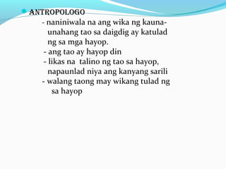 Antropologo
- naniniwala na ang wika ng kauna-
unahang tao sa daigdig ay katulad
ng sa mga hayop.
- ang tao ay hayop din
- likas na talino ng tao sa hayop,
napaunlad niya ang kanyang sarili
- walang taong may wikang tulad ng
sa hayop
 