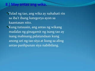 Tulad ng tao, ang wika ay nahahati rin
sa iba’t ibang kategorya ayon sa
kaantasan nito.
Kung tutuusin, ang antas ng wikang
madalas ng ginagamit ng isang tao ay
isang mabisang palatandaan kung
anong uri ng tao siya at kung sa aling
antas-panlipunan siya nabibilang.
 