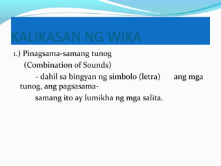 KALIKASAN NG WIKA
1.) Pinagsama-samang tunog
(Combination of Sounds)
- dahil sa bingyan ng simbolo (letra) ang mga
tunog, ang pagsasama-
samang ito ay lumikha ng mga salita.
 