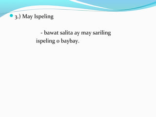 3.) May Ispeling
- bawat salita ay may sariling
ispeling o baybay.
 