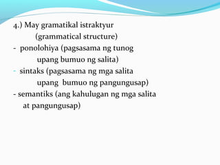 4.) May gramatikal istraktyur
(grammatical structure)
- ponolohiya (pagsasama ng tunog
upang bumuo ng salita)
- sintaks (pagsasama ng mga salita
upang bumuo ng pangungusap)
- semantiks (ang kahulugan ng mga salita
at pangungusap)
 