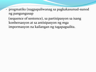 - progmatiks (nagpapaliwanag sa pagkakasunud-sunod
ng pangungusap
(sequence of sentence), sa partisipasyon sa isang
konbersasyon at sa antisipasyon ng mga
impormasyon na kailangan ng tagapagsalita.
 