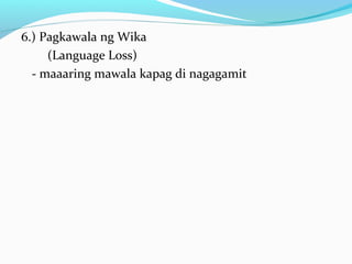 6.) Pagkawala ng Wika
(Language Loss)
- maaaring mawala kapag di nagagamit
 