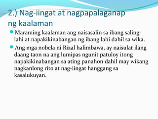 2.) Nag-iingat at nagpapalaganap
ng kaalaman
Maraming kaalaman ang naisasalin sa ibang saling-
lahi at napakikinabangan ng ibang lahi dahil sa wika.
Ang mga nobela ni Rizal halimbawa, ay naisulat ilang
daang taon na ang lumipas ngunit patuloy itong
napakikinabangan sa ating panahon dahil may wikang
nagkanlong rito at nag-iingat hanggang sa
kasalukuyan.
 