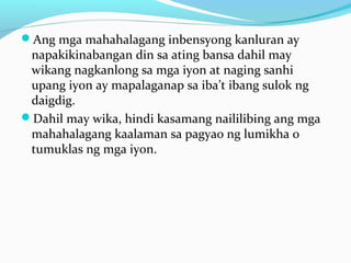 Ang mga mahahalagang inbensyong kanluran ay
napakikinabangan din sa ating bansa dahil may
wikang nagkanlong sa mga iyon at naging sanhi
upang iyon ay mapalaganap sa iba’t ibang sulok ng
daigdig.
Dahil may wika, hindi kasamang naililibing ang mga
mahahalagang kaalaman sa pagyao ng lumikha o
tumuklas ng mga iyon.
 