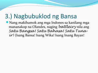 3.) Nagbubuklod ng Bansa
Nang makihamok ang mga Indones sa kanilang mga
mananakop na Olandes, naging battlecry nila ang
Satu Bangsa! Satu Bahasa! Satu Tuna-
ir! (Isang Bansa! Isang Wika! Isang Inang Bayan!
 