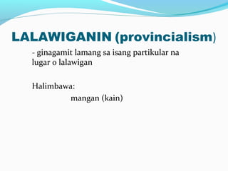 LALAWIGANIN (provincialism)
- ginagamit lamang sa isang partikular na
lugar o lalawigan
Halimbawa:
mangan (kain)
 