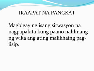 IKAAPAT NA PANGKAT
Magbigay ng isang sitwasyon na
nagpapakita kung paano nalilinang
ng wika ang ating malikhaing pag-
iisip.
 