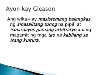 Ang wika= ay masistemang balangkas
ng sinasalitang tunog na pipili at
isinasaayos paraang arbitraryo upang
magamit ng mga tao na kabilang sa

isang kultura.

 
