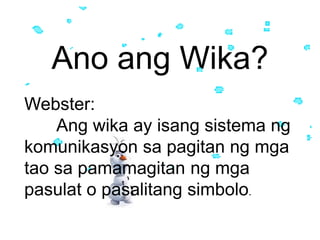 Ano ang Wika?
Webster:
Ang wika ay isang sistema ng
komunikasyon sa pagitan ng mga
tao sa pamamagitan ng mga
pasulat o pasalitang simbolo.
